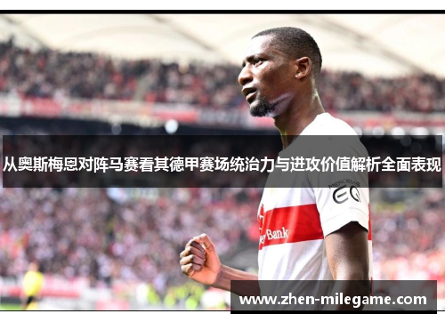 从奥斯梅恩对阵马赛看其德甲赛场统治力与进攻价值解析全面表现