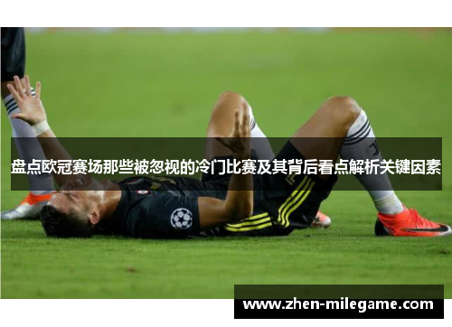 盘点欧冠赛场那些被忽视的冷门比赛及其背后看点解析关键因素