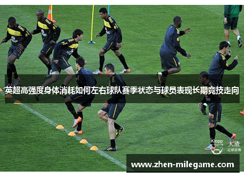 英超高强度身体消耗如何左右球队赛季状态与球员表现长期竞技走向 英超高强度身体消耗如何左右球队赛季状态与球员表现长期竞技走向