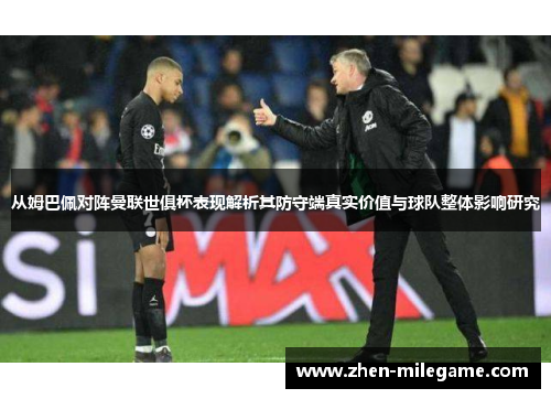 从姆巴佩对阵曼联世俱杯表现解析其防守端真实价值与球队整体影响研究 从姆巴佩对阵曼联世俱杯表现解析其防守端真实价值与球队整体影响研究