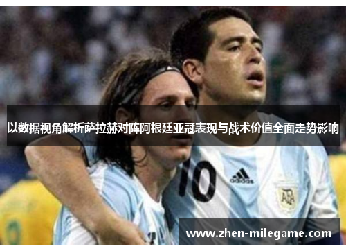 以数据视角解析萨拉赫对阵阿根廷亚冠表现与战术价值全面走势影响 以数据视角解析萨拉赫对阵阿根廷亚冠表现与战术价值全面走势影响