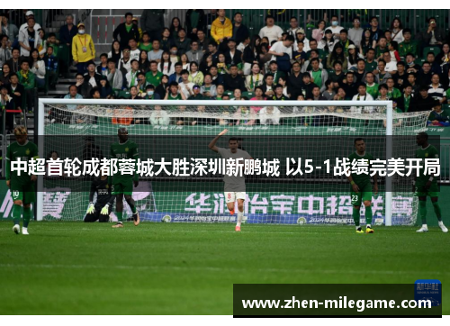 中超首轮成都蓉城大胜深圳新鹏城 以5-1战绩完美开局 中超首轮成都蓉城大胜深圳新鹏城 以5-1战绩完美开局