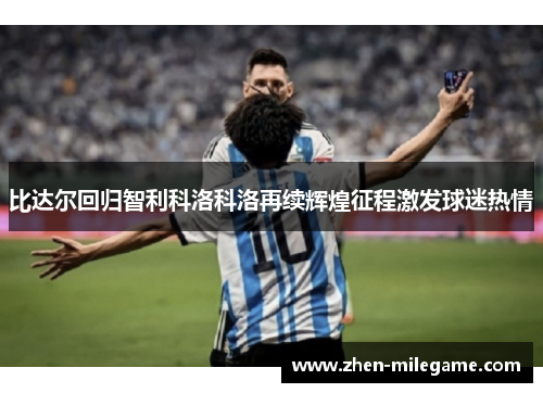 比达尔回归智利科洛科洛再续辉煌征程激发球迷热情