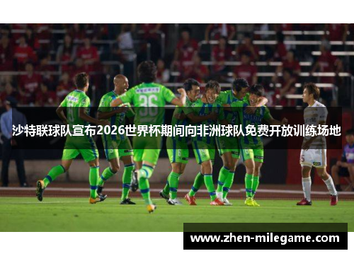 沙特联球队宣布2026世界杯期间向非洲球队免费开放训练场地