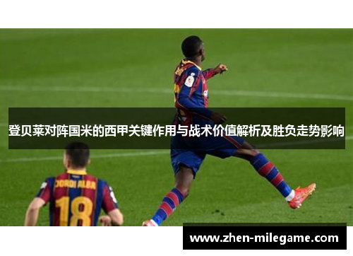 登贝莱对阵国米的西甲关键作用与战术价值解析及胜负走势影响