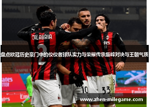 盘点欧冠历史豪门中的佼佼者球队实力与荣耀传承巅峰对决与王朝气质