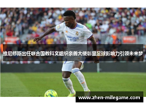 维尼修斯出任联合国教科文组织亲善大使彰显足球影响力引领未来梦