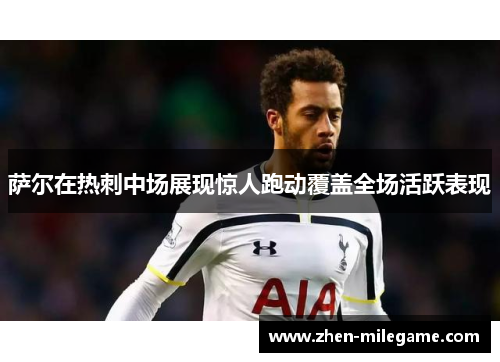 萨尔在热刺中场展现惊人跑动覆盖全场活跃表现
