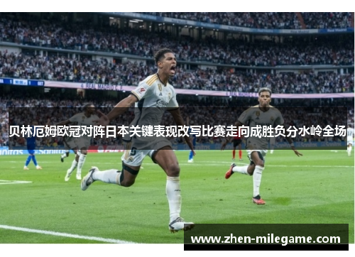贝林厄姆欧冠对阵日本关键表现改写比赛走向成胜负分水岭全场