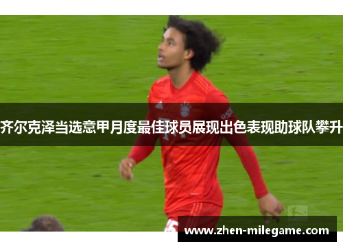 齐尔克泽当选意甲月度最佳球员展现出色表现助球队攀升