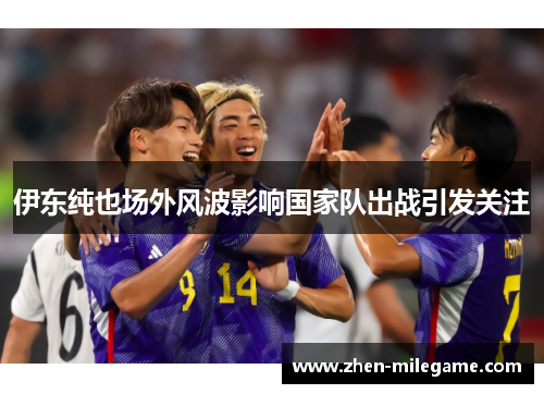 伊东纯也场外风波影响国家队出战引发关注