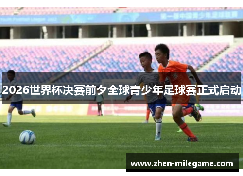 2026世界杯决赛前夕全球青少年足球赛正式启动